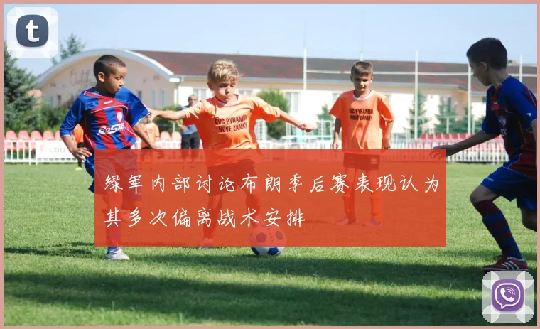 绿军内部讨论布朗季后赛表现认为其多次偏离战术安排