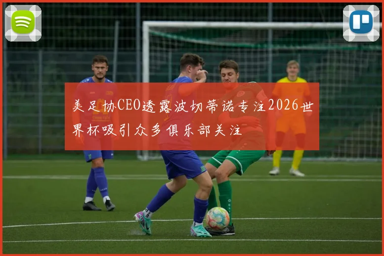 美足协CEO透露波切蒂诺专注2026世界杯吸引众多俱乐部关注