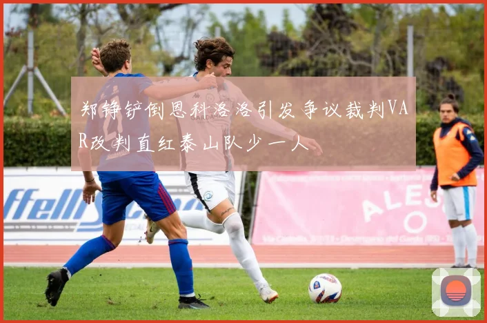 郑铮铲倒恩科洛洛引发争议裁判VAR改判直红泰山队少一人