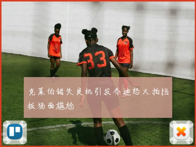 克莱伯错失良机引发乔迪怒火拍挡板场面尴尬