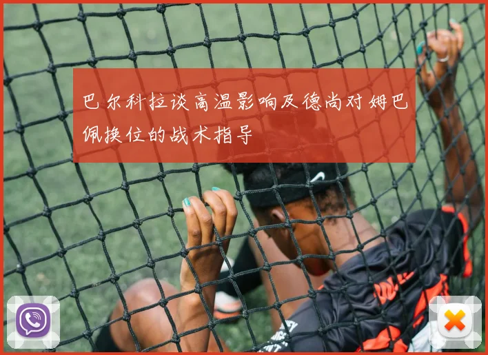 巴尔科拉谈高温影响及德尚对姆巴佩换位的战术指导