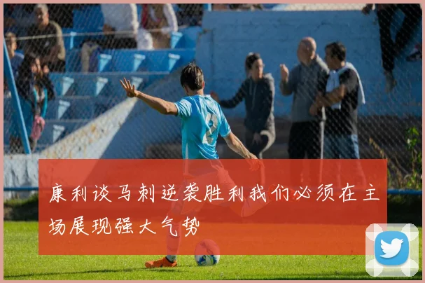 康利谈马刺逆袭胜利我们必须在主场展现强大气势