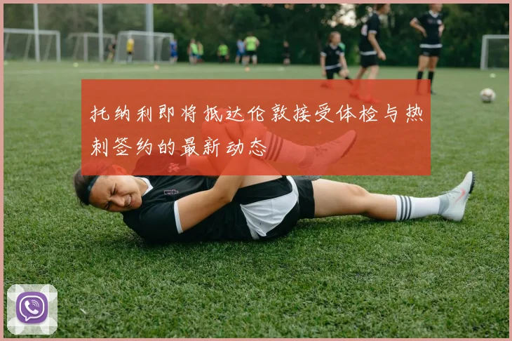 托纳利即将抵达伦敦接受体检与热刺签约的最新动态