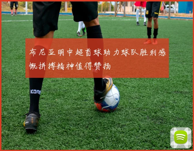 布尼亚明中超首球助力球队胜利感慨拼搏精神值得赞扬