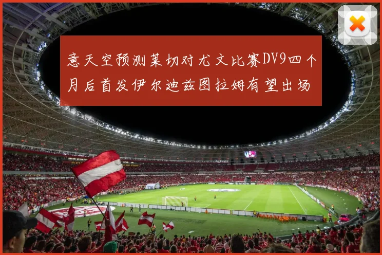 意天空预测莱切对尤文比赛DV9四个月后首发伊尔迪兹图拉姆有望出场