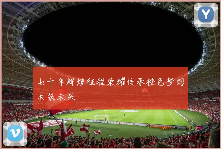 七十年辉煌征程荣耀传承橙色梦想共筑未来