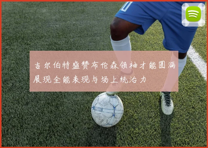 吉尔伯特盛赞布伦森领袖才能圆满展现全能表现与场上统治力
