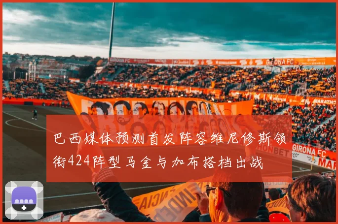 巴西媒体预测首发阵容维尼修斯领衔424阵型马金与加布搭档出战