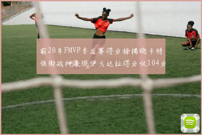 前20年FMVP季后赛得分榜揭晓卡特领衔战神表现伊戈达拉得分仅104分