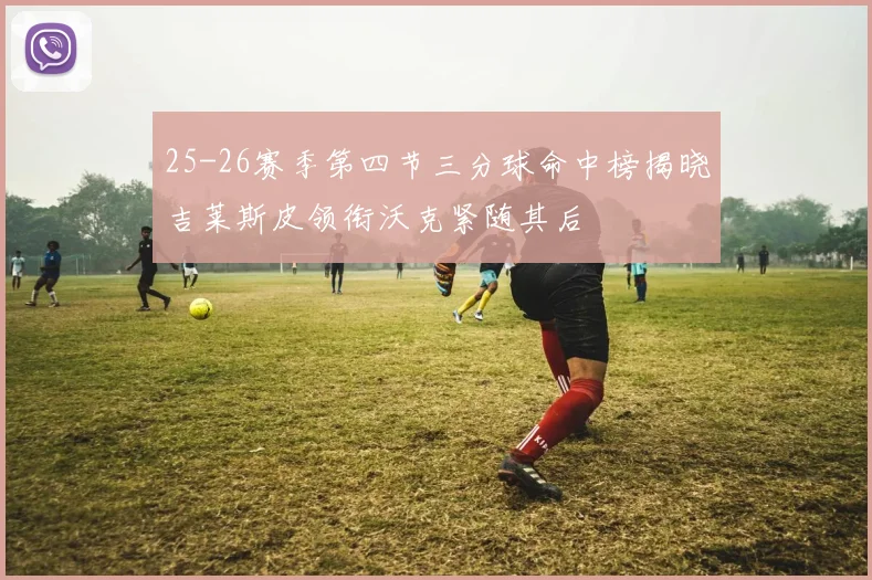 25-26赛季第四节三分球命中榜揭晓吉莱斯皮领衔沃克紧随其后