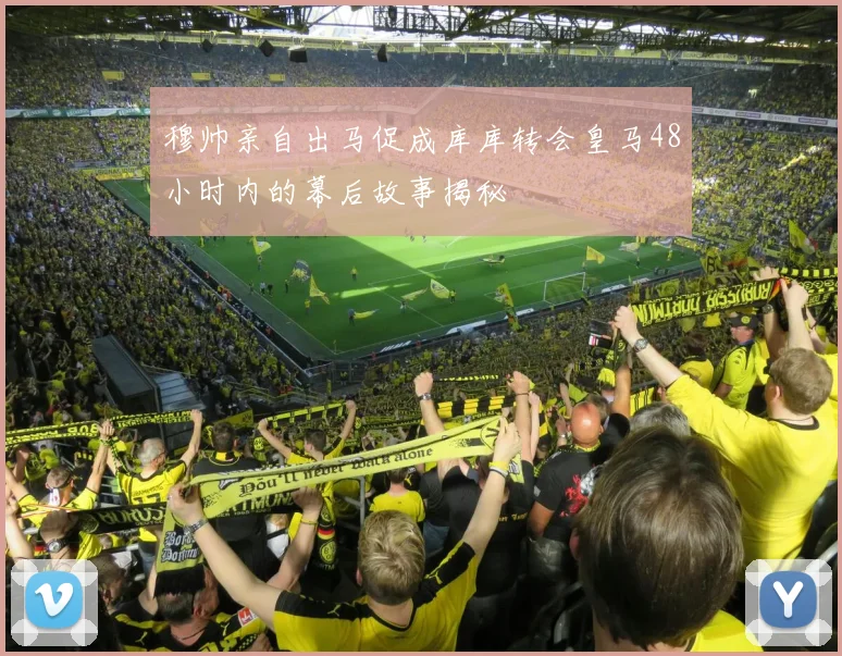 穆帅亲自出马促成库库转会皇马48小时内的幕后故事揭秘